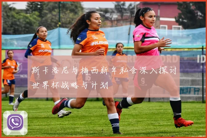 斯卡洛尼与梅西新年私会深入探讨世界杯战略与计划