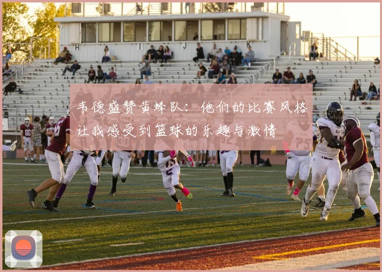 韦德盛赞黄蜂队：他们的比赛风格让我感受到篮球的乐趣与激情