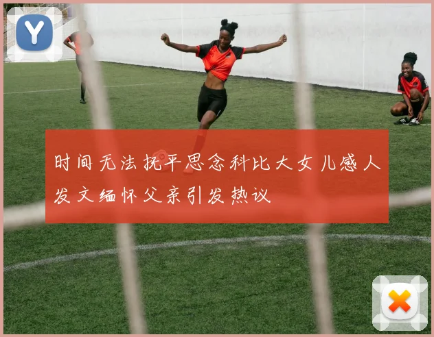 时间无法抚平思念科比大女儿感人发文缅怀父亲引发热议