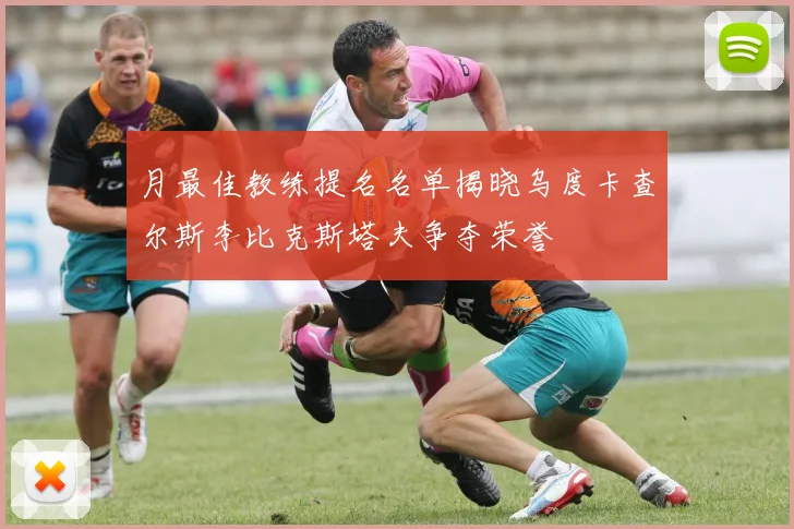 月最佳教练提名名单揭晓乌度卡查尔斯李比克斯塔夫争夺荣誉