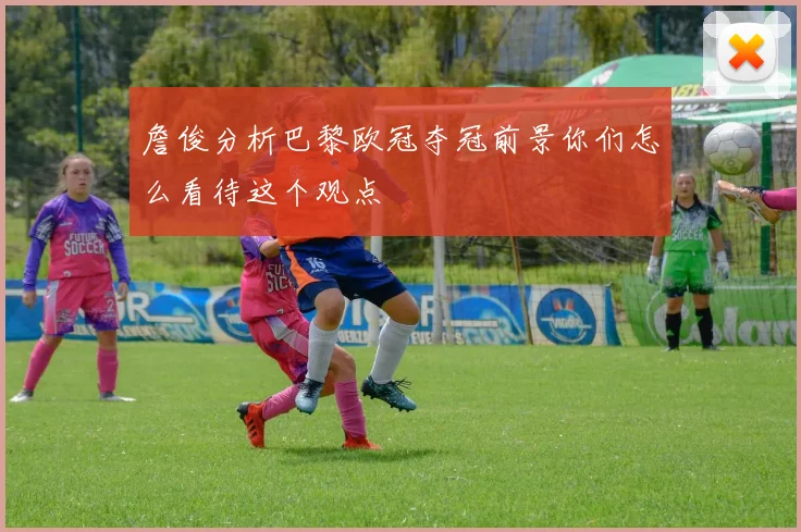 詹俊分析巴黎欧冠夺冠前景你们怎么看待这个观点