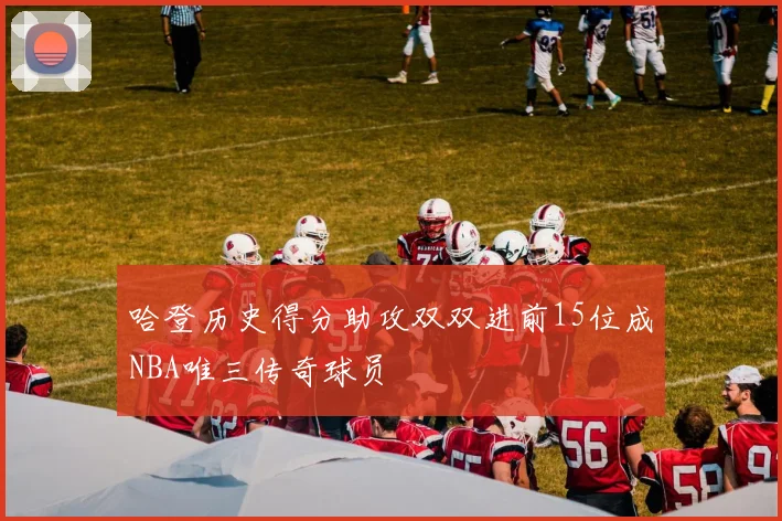 哈登历史得分助攻双双进前15位成NBA唯三传奇球员
