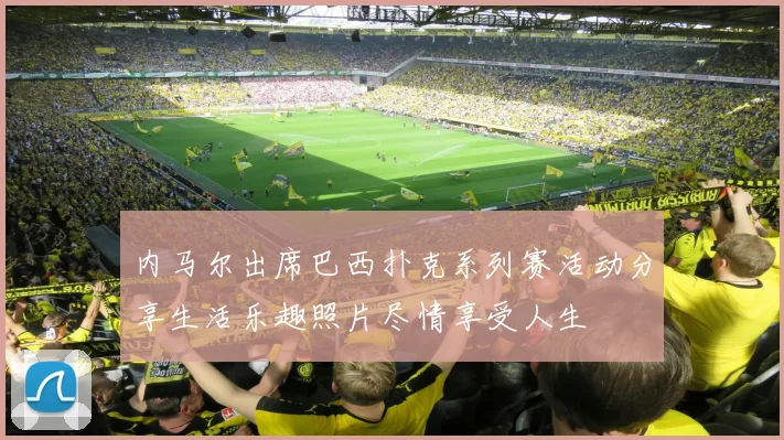 内马尔出席巴西扑克系列赛活动分享生活乐趣照片尽情享受人生