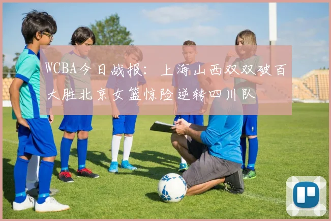 WCBA今日战报：上海山西双双破百大胜北京女篮惊险逆转四川队
