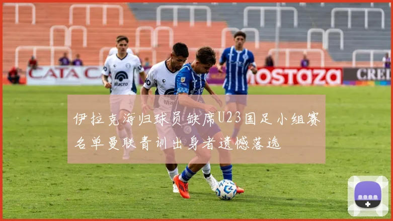 伊拉克海归球员缺席U23国足小组赛名单曼联青训出身者遗憾落选