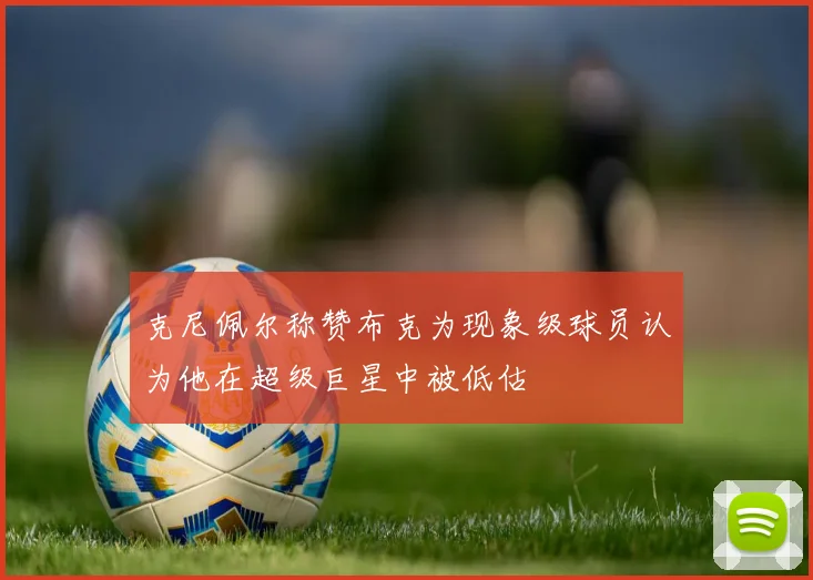 克尼佩尔称赞布克为现象级球员认为他在超级巨星中被低估