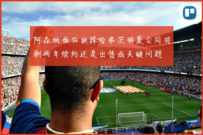 阿森纳面临抉择哈弗茨明夏合同将剩两年续约还是出售成关键问题
