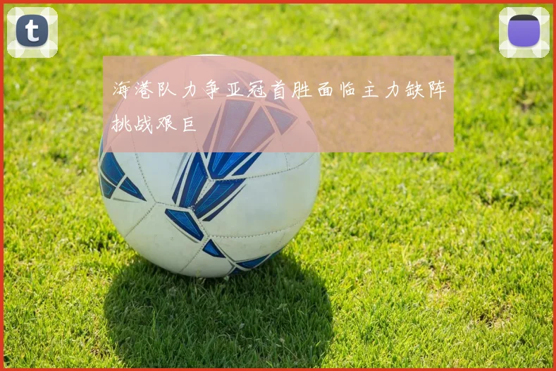 海港队力争亚冠首胜面临主力缺阵挑战艰巨