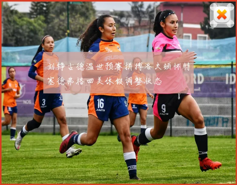 刘铮古德温世预赛拼搏洛夫顿怀特塞德弗格回美休假调整状态