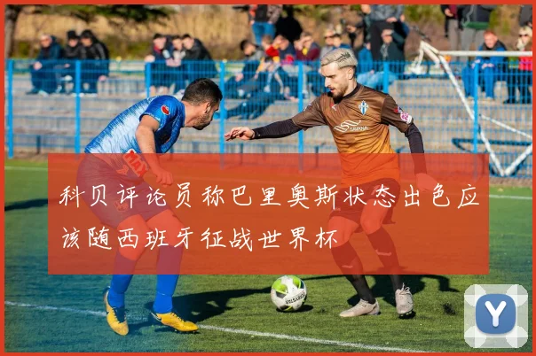 科贝评论员称巴里奥斯状态出色应该随西班牙征战世界杯