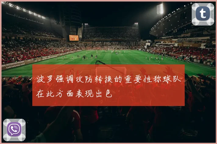 波罗强调攻防转换的重要性称球队在此方面表现出色