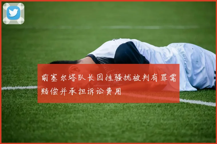 前塞尔塔队长因性骚扰被判有罪需赔偿并承担诉讼费用