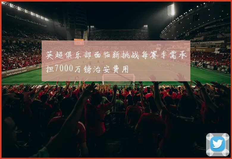 英超俱乐部面临新挑战每赛季需承担7000万镑治安费用