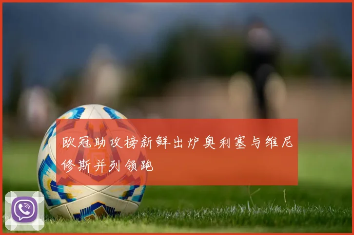 欧冠助攻榜新鲜出炉奥利塞与维尼修斯并列领跑