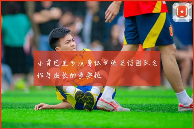 小贾巴里专注身体训练坚信团队合作与成长的重要性