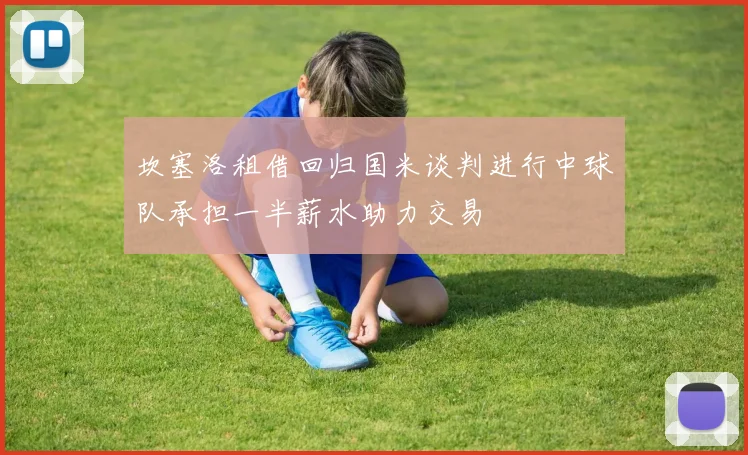 坎塞洛租借回归国米谈判进行中球队承担一半薪水助力交易