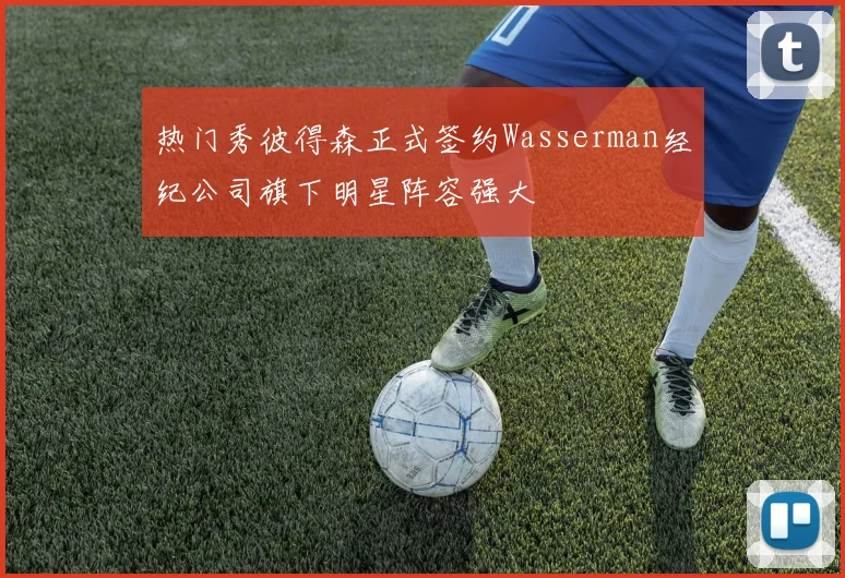 热门秀彼得森正式签约Wasserman经纪公司旗下明星阵容强大