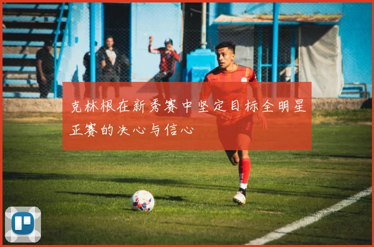 克林根在新秀赛中坚定目标全明星正赛的决心与信心