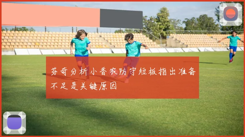 芬奇分析小香农防守短板指出准备不足是关键原因