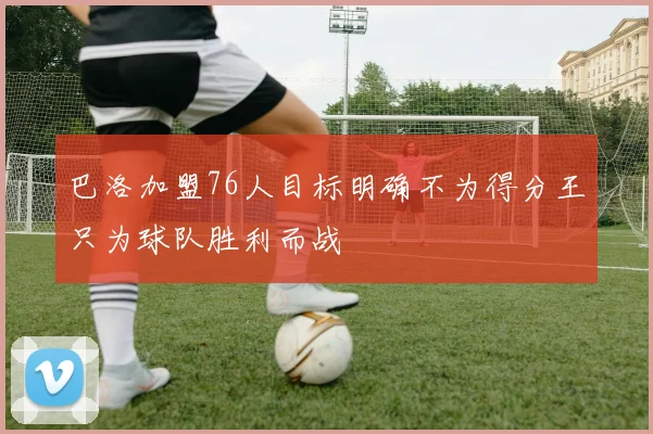 巴洛加盟76人目标明确不为得分王只为球队胜利而战