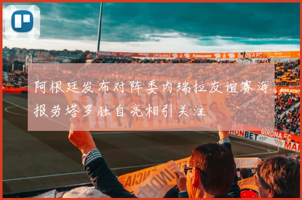 阿根廷发布对阵委内瑞拉友谊赛海报劳塔罗独自亮相引关注