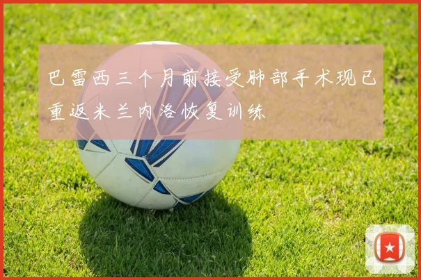 巴雷西三个月前接受肺部手术现已重返米兰内洛恢复训练