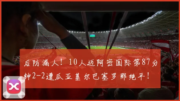 后防漏人！10人迈阿密国际第87分钟2-2遭瓜亚基尔巴塞罗那绝平！