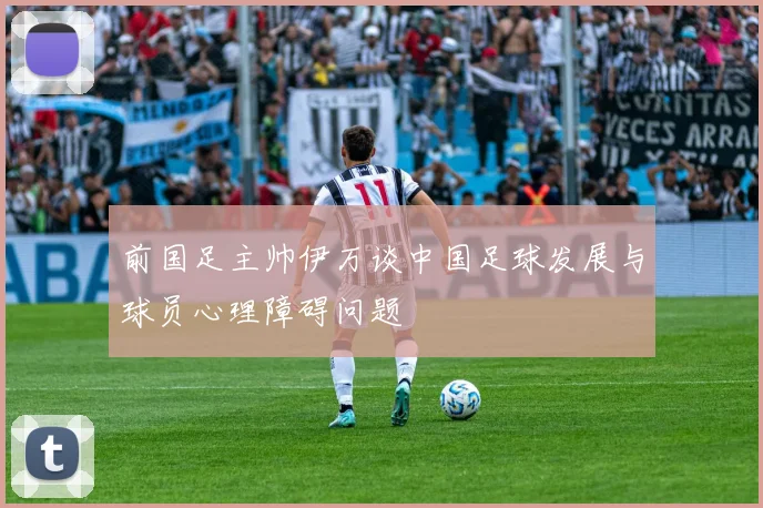 前国足主帅伊万谈中国足球发展与球员心理障碍问题