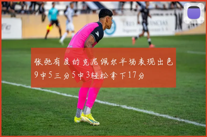 张弛有度的克尼佩尔半场表现出色9中5三分5中3轻松拿下17分