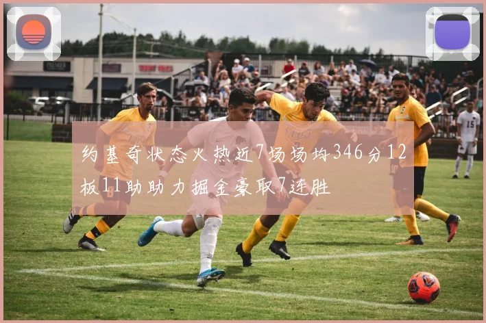 约基奇状态火热近7场场均346分12板11助助力掘金豪取7连胜