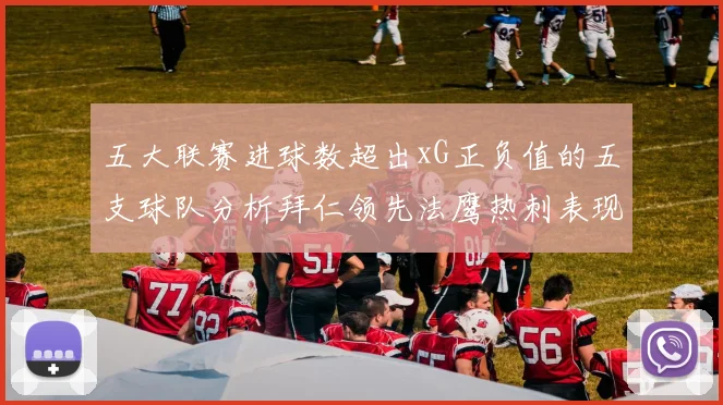 五大联赛进球数超出xG正负值的五支球队分析拜仁领先法鹰热刺表现抢眼