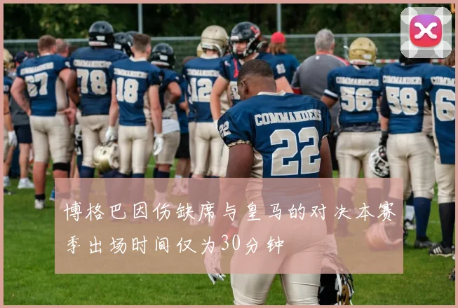 博格巴因伤缺席与皇马的对决本赛季出场时间仅为30分钟