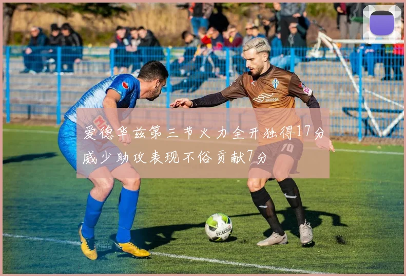 爱德华兹第三节火力全开独得17分威少助攻表现不俗贡献7分