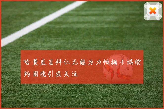 哈曼直言拜仁无能为力帕梅卡诺续约困境引发关注