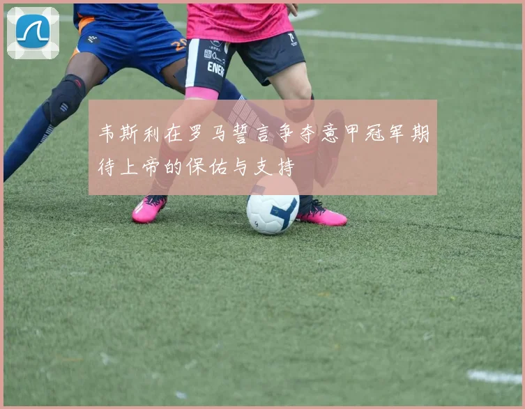 韦斯利在罗马誓言争夺意甲冠军期待上帝的保佑与支持