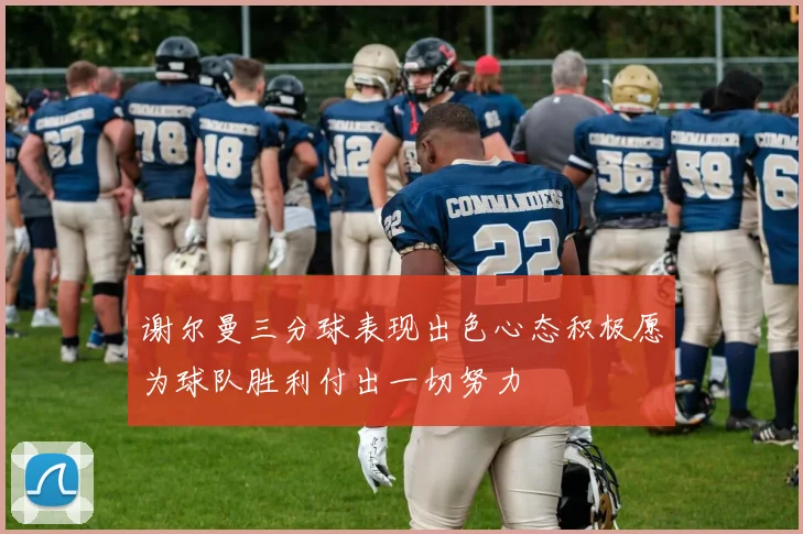 谢尔曼三分球表现出色心态积极愿为球队胜利付出一切努力