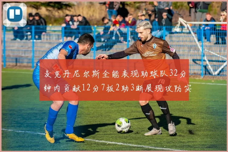 麦克丹尼尔斯全能表现助球队32分钟内贡献12分7板2助3断展现攻防实力