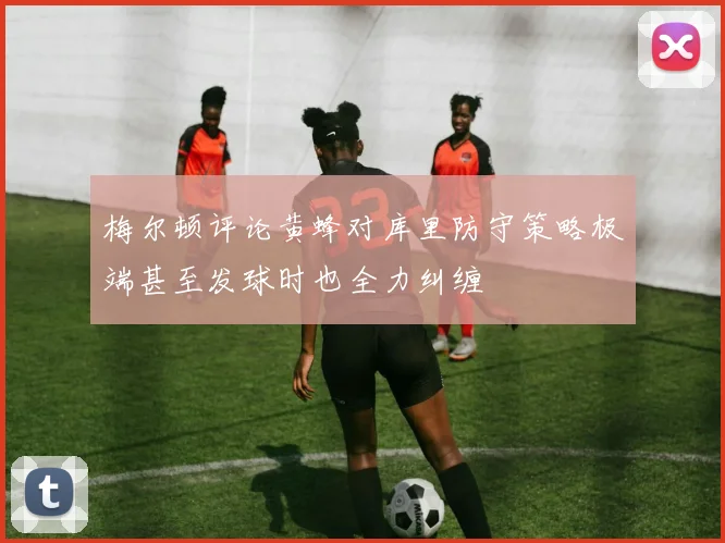 梅尔顿评论黄蜂对库里防守策略极端甚至发球时也全力纠缠