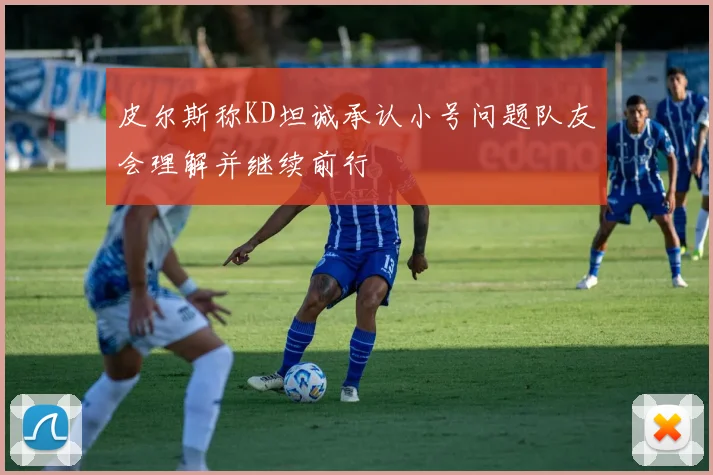 皮尔斯称KD坦诚承认小号问题队友会理解并继续前行