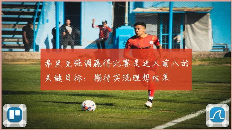 弗里克强调赢得比赛是进入前八的关键目标，期待实现理想结果
