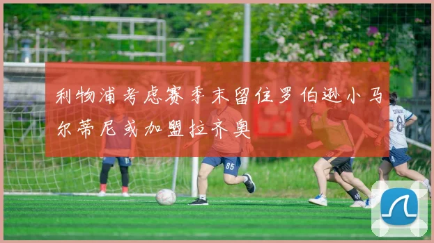 利物浦考虑赛季末留住罗伯逊小马尔蒂尼或加盟拉齐奥