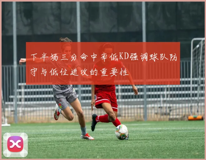 下半场三分命中率低KD强调球队防守与低位进攻的重要性