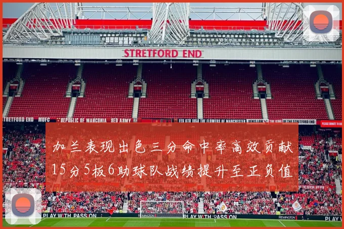 加兰表现出色三分命中率高效贡献15分5板6助球队战绩提升至正负值18最低