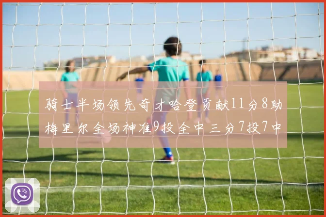 骑士半场领先奇才哈登贡献11分8助梅里尔全场神准9投全中三分7投7中