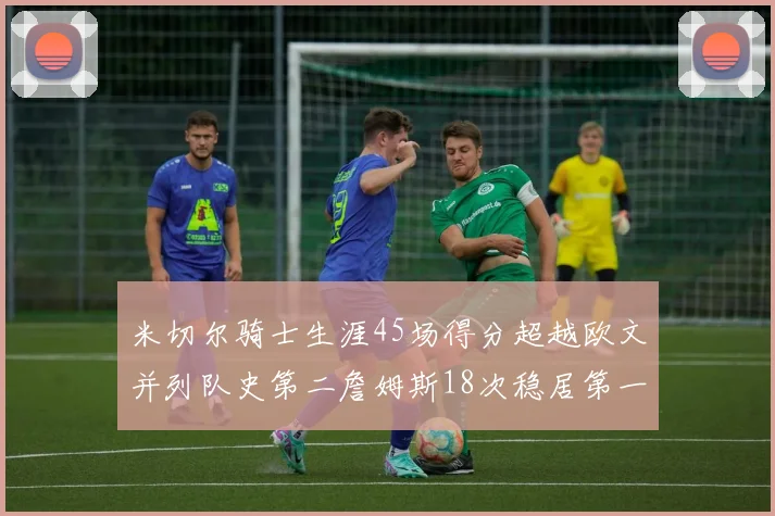 米切尔骑士生涯45场得分超越欧文并列队史第二詹姆斯18次稳居第一