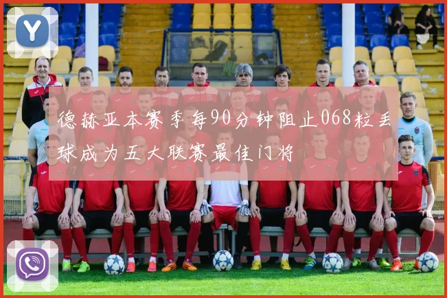德赫亚本赛季每90分钟阻止068粒丢球成为五大联赛最佳门将