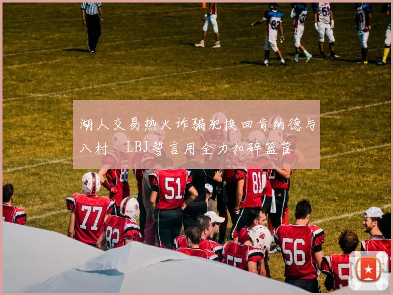 湖人交易热火诈骗犯换回肯纳德与八村塁LBJ誓言用全力扣碎篮筐