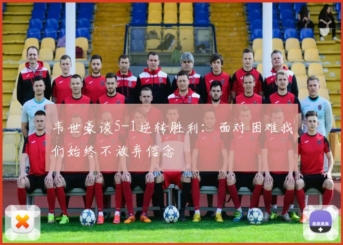 韦世豪谈5-1逆转胜利：面对困难我们始终不放弃信念