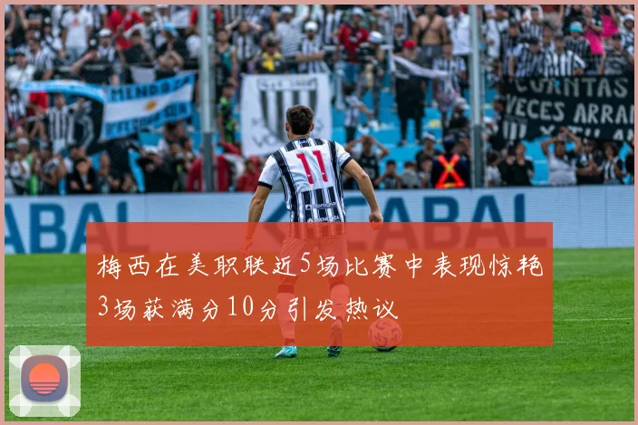 梅西在美职联近5场比赛中表现惊艳3场获满分10分引发热议