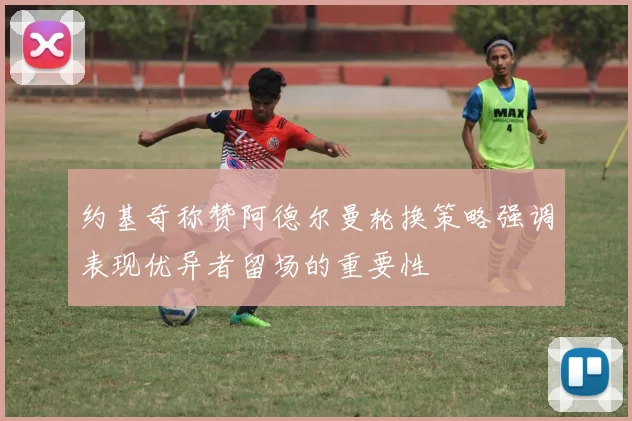 约基奇称赞阿德尔曼轮换策略强调表现优异者留场的重要性